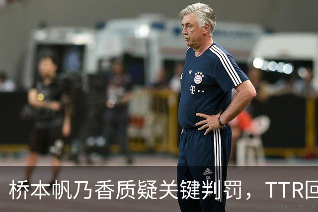 桥本帆乃香质疑关键判罚，TTR回放缺失引发争议